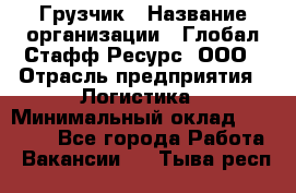 Грузчик › Название организации ­ Глобал Стафф Ресурс, ООО › Отрасль предприятия ­ Логистика › Минимальный оклад ­ 25 000 - Все города Работа » Вакансии   . Тыва респ.